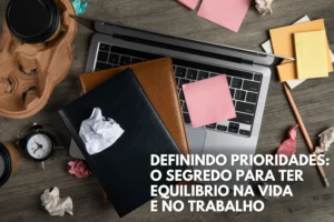 Definindo Prioridades O Segredo para ter Equilibrio na Vida e no Trabalho